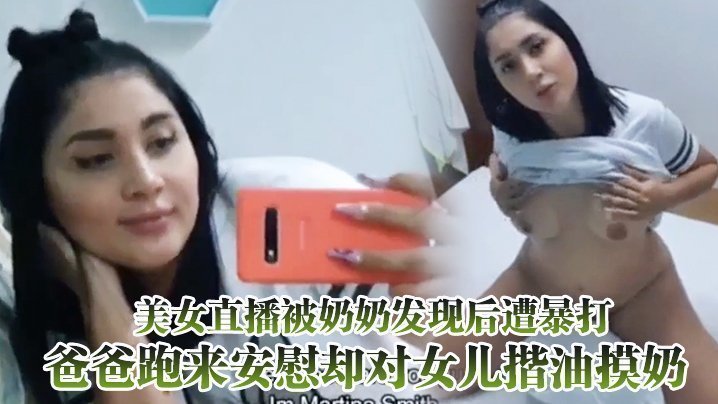  美女直播被奶奶发现后遭暴打，爸爸跑来安慰却对女儿揩油摸奶 